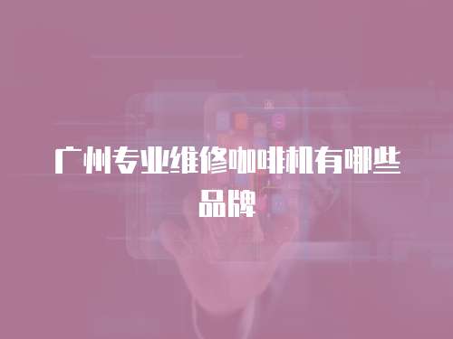 廣州專業維修咖啡機有哪些品牌