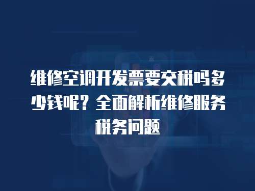 維修空調開發票要交稅嗎多少錢呢？全面解析維修服務稅務問題
