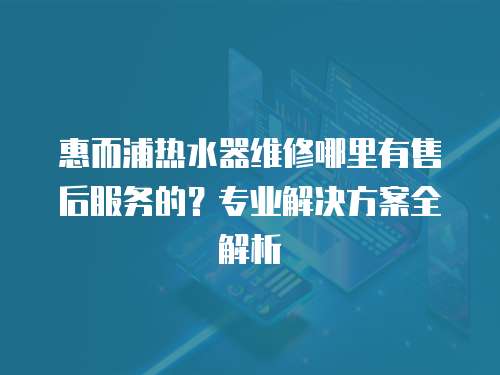 惠而浦熱水器維修哪里有售后服務的？專業解決方案全解析