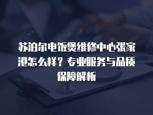 蘇泊爾電飯煲維修中心張家港怎么樣？專業服務與品質保障解析