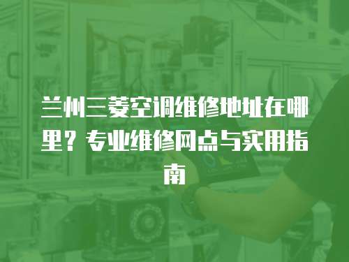 蘭州三菱空調(diào)維修地址在哪里？專業(yè)維修網(wǎng)點(diǎn)與實(shí)用指南
