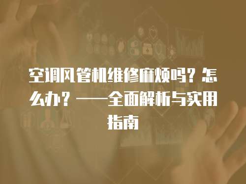 空調風管機維修麻煩嗎？怎么辦？——全面解析與實用指南
