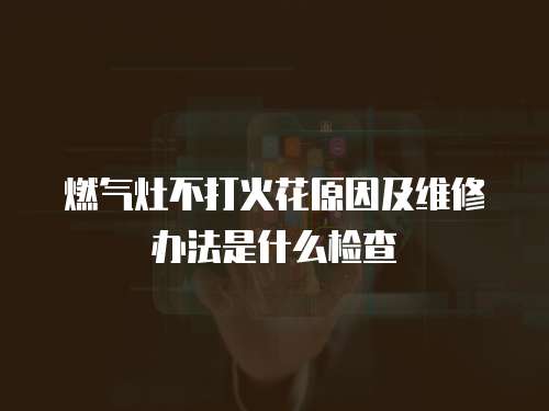 燃氣灶不打火花原因及維修辦法是什么檢查