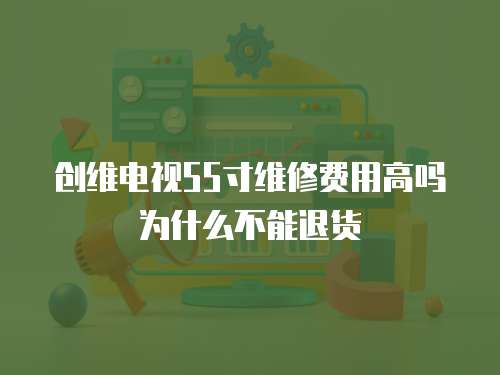 創維電視55寸維修費用高嗎為什么不能退貨