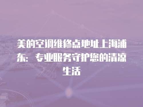 美的空調維修點地址上海浦東：專業服務守護您的清涼生活