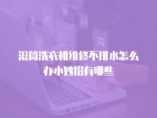 滾筒洗衣機維修不排水怎么辦小妙招有哪些