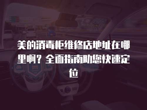 美的消毒柜維修店地址在哪里啊？全面指南助您快速定位