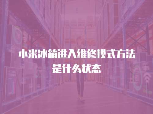 小米冰箱進入維修模式方法是什么狀態