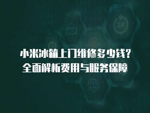小米冰箱上門維修多少錢？全面解析費用與服務保障