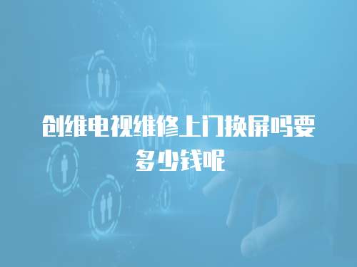 創維電視維修上門換屏嗎要多少錢呢