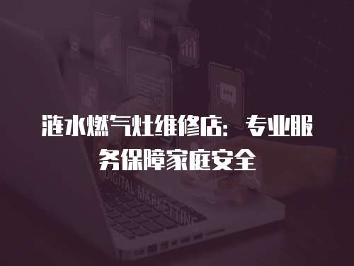 漣水燃?xì)庠罹S修店：專業(yè)服務(wù)保障家庭安全