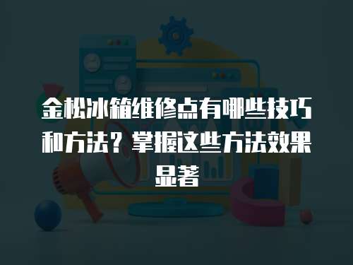 金松冰箱維修點有哪些技巧和方法？掌握這些方法效果顯著