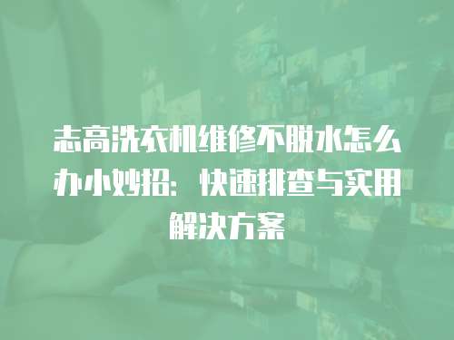 志高洗衣機維修不脫水怎么辦小妙招：快速排查與實用解決方案