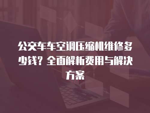 公交車車空調壓縮機維修多少錢？全面解析費用與解決方案