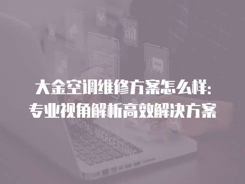 大金空調維修方案怎么樣：專業視角解析高效解決方案