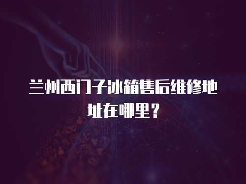 蘭州西門子冰箱售后維修地址在哪里？