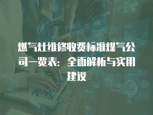 燃?xì)庠罹S修收費(fèi)標(biāo)準(zhǔn)煤氣公司一覽表：全面解析與實(shí)用建議