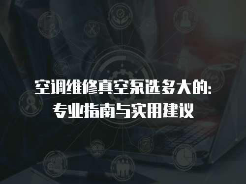 空調維修真空泵選多大的：專業指南與實用建議