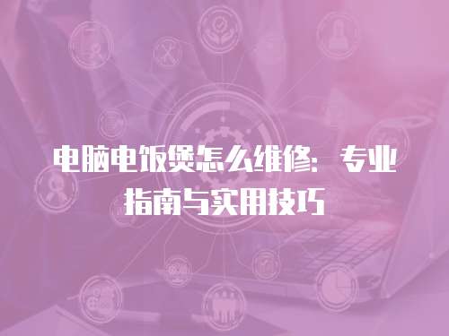 電腦電飯煲怎么維修：專業指南與實用技巧