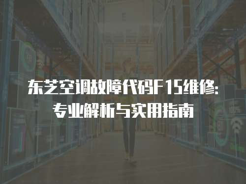 東芝空調(diào)故障代碼F15維修：專(zhuān)業(yè)解析與實(shí)用指南