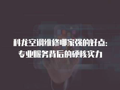 科龍空調維修哪家強的好點：專業服務背后的硬核實力