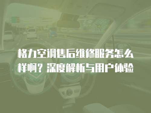 格力空調售后維修服務怎么樣?。可疃冉馕雠c用戶體驗