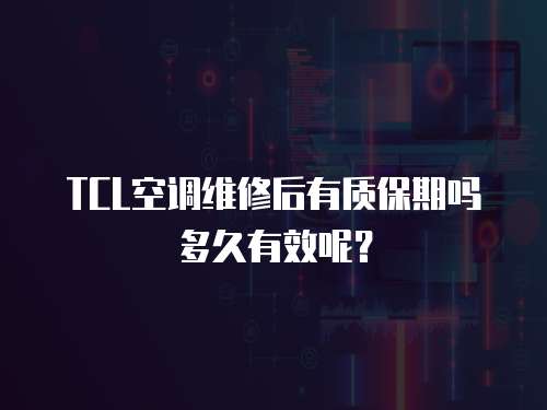 TCL空調維修后有質保期嗎多久有效呢？