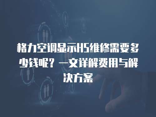 格力空調顯示H5維修需要多少錢呢？一文詳解費用與解決方案