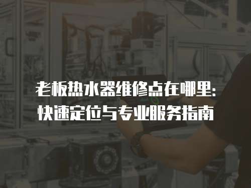 老板熱水器維修點在哪里：快速定位與專業服務指南