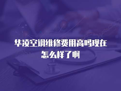 華凌空調維修費用高嗎現在怎么樣了啊
