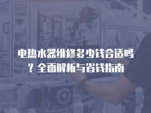 電熱水器維修多少錢合適嗎？全面解析與省錢指南