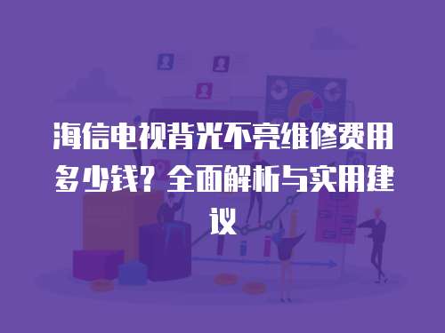 海信電視背光不亮維修費用多少錢？全面解析與實用建議