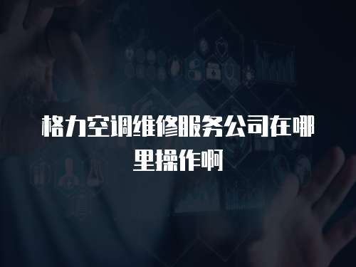 格力空調維修服務公司在哪里操作啊