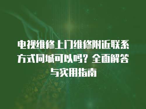 電視維修上門維修附近聯(lián)系方式同城可以嗎？全面解答與實用指南