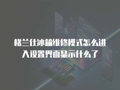 格蘭仕冰箱維修模式怎么進入設置界面顯示什么了