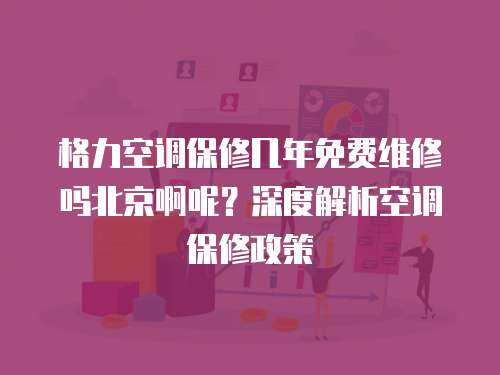 格力空調保修幾年免費維修嗎北京啊呢？深度解析空調保修政策