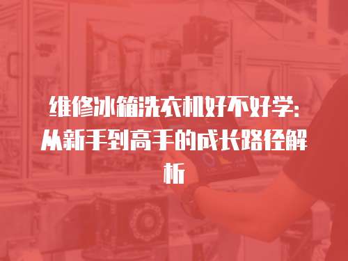 維修冰箱洗衣機好不好學：從新手到高手的成長路徑解析