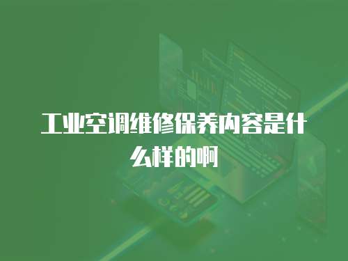 工業空調維修保養內容是什么樣的啊