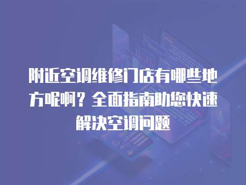 附近空調維修門店有哪些地方呢啊？全面指南助您快速解決空調問題