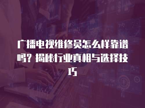 廣播電視維修員怎么樣靠譜嗎？揭秘行業真相與選擇技巧