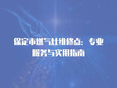 保定市燃氣灶維修點：專業服務與實用指南