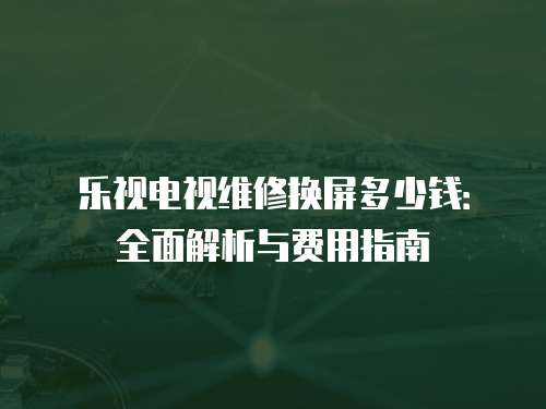 樂視電視維修換屏多少錢：全面解析與費用指南