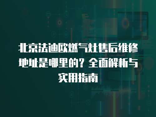 北京法迪歐燃氣灶售后維修地址是哪里的？全面解析與實用指南