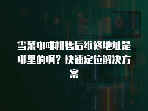 雪萊咖啡機售后維修地址是哪里的啊？快速定位解決方案