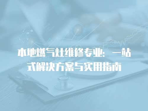 本地燃氣灶維修專業：一站式解決方案與實用指南