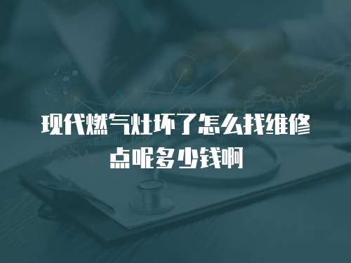 現代燃氣灶壞了怎么找維修點呢多少錢啊
