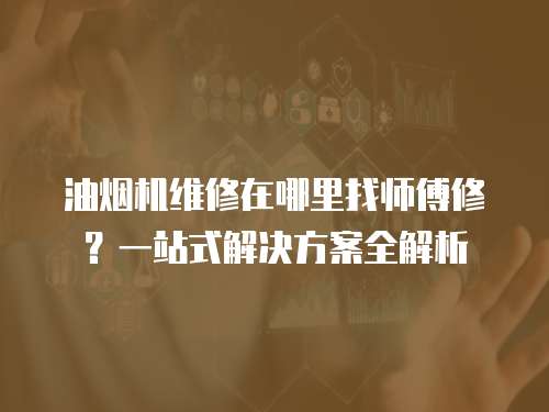 油煙機維修在哪里找師傅修？一站式解決方案全解析