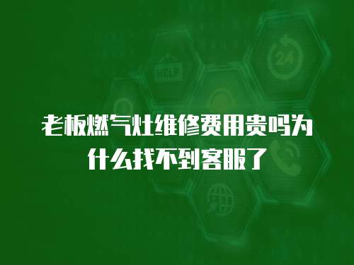 老板燃氣灶維修費用貴嗎為什么找不到客服了