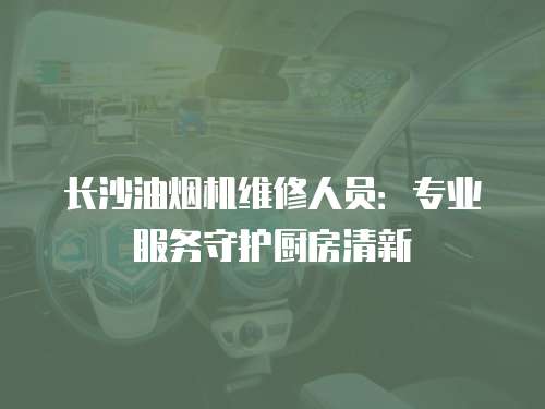 長沙油煙機維修人員：專業服務守護廚房清新