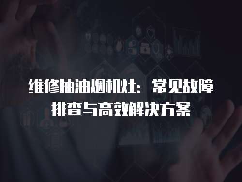 維修抽油煙機灶：常見故障排查與高效解決方案